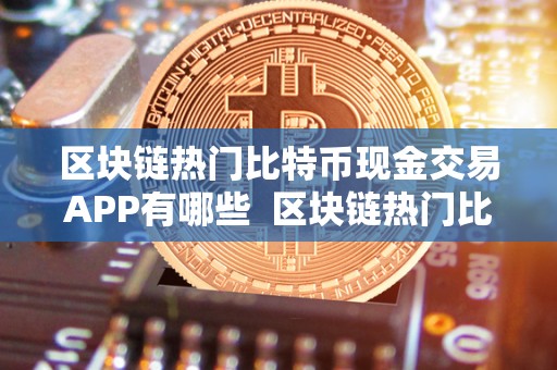 区块链热门比特币现金交易APP有哪些 区块链热门比特币现金交易APP有哪些 区块链热门比特币现金交易APP有哪些 区块链热门比特币现金交易APP有哪些