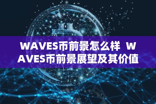 WAVES币前景怎么样 WAVES币前景展望及其价值分析 WAVES币前景怎么样 WAVES币前景展望及其价值分析