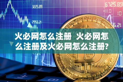 火必网怎么注册 火必网怎么注册及火必网怎么注册? 火必网怎么注册 火必网怎么注册及火必网怎么注册?