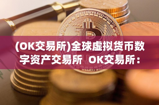 (OK交易所)全球虚拟货币数字资产交易所 OK交易所:全球虚拟货币数字资产交易所的领军者 (OK交易所)全球虚拟货币数字资产交易所 OK交易所:全球虚拟货币数字资产交易所的领军者