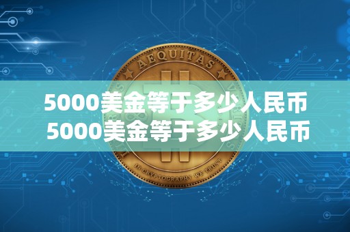 5000美金等于多少人民币 5000美金等于多少人民币多少汇率 5000美金等于多少人民币 5000美金等于多少人民币多少汇率