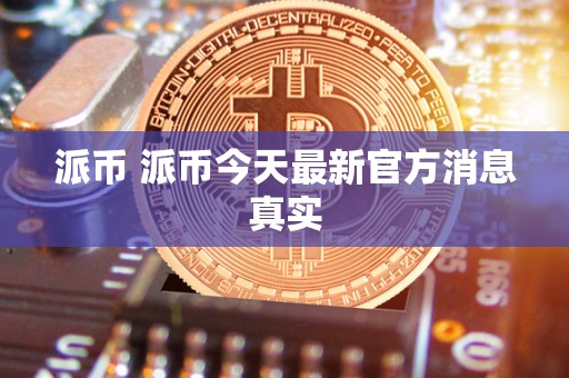 派币 派币今天**官方消息真实 派币 派币今天**官方消息真实