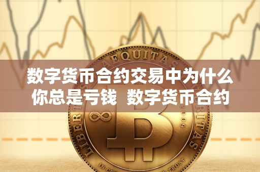 数字货币合约交易中为什么你总是亏钱 数字货币合约交易中为什么你总是亏钱呢 数字货币合约交易中为什么你总是亏钱 数字货币合约交易中为什么你总是亏钱呢