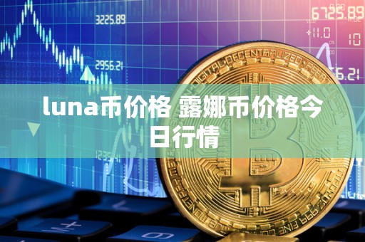 luna币价格 露娜币价格今日行情 luna币价格 露娜币价格今日行情