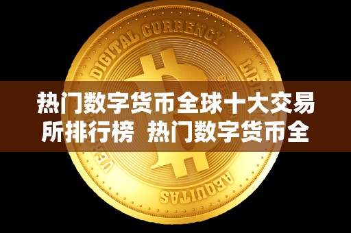热门数字货币全球十大交易所排行榜 热门数字货币全球十大交易所排行榜及热门数字货币全球十大交易所排行榜** 热门数字货币全球十大交易所排行榜 热门数字货币全球十大交易所排行榜及热门数字货币全球十大交易所排行榜**