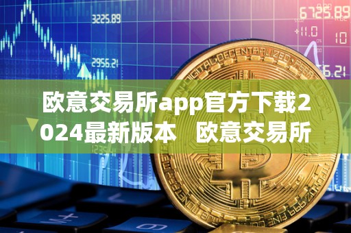 欧意交易所app官方下载2024**版本 欧意交易所app官方下载2024**版本安卓