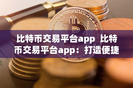 比特币交易平台app 比特币交易平台app：打造便捷安全的数字货币交易体验