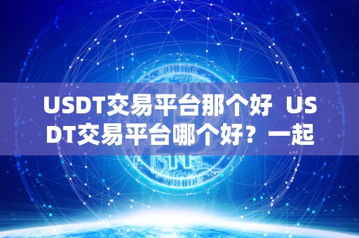 USDT交易平台那个好 USDT交易平台哪个好?一起来了解下最受欢迎的USDT交易平台 USDT交易平台那个好 USDT交易平台哪个好?一起来了解下最受欢迎的USDT交易平台