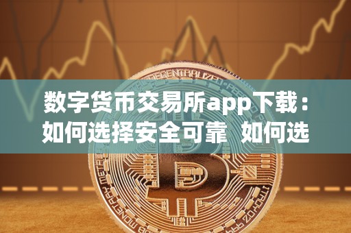 数字货币交易所app下载：如何选择安全可靠 如何选择安全可靠的数字货币交易所app下载？