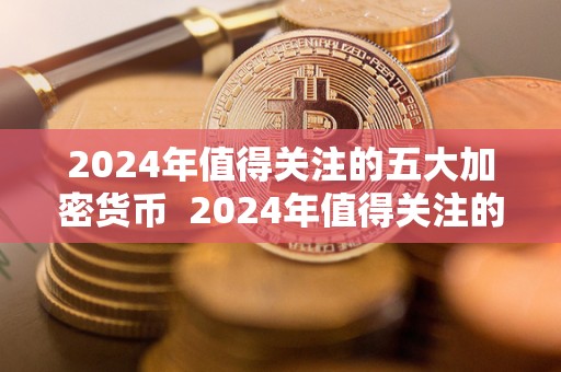 2024年值得关注的五大加密货币 2024年值得关注的五大加密货币 2024年值得关注的五大加密货币 2024年值得关注的五大加密货币