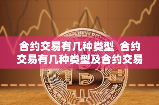 合约交易有几种类型 合约交易有几种类型及合约交易有几种类型的详细解析 合约交易有几种类型 合约交易有几种类型及合约交易有几种类型的详细解析