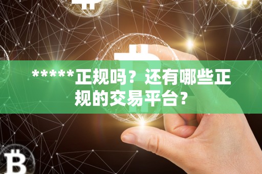 *****正规吗?还有哪些正规的交易平台? *****正规吗?还有哪些正规的交易平台?