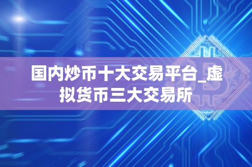 **炒币十大交易平台_虚拟货币三大交易所