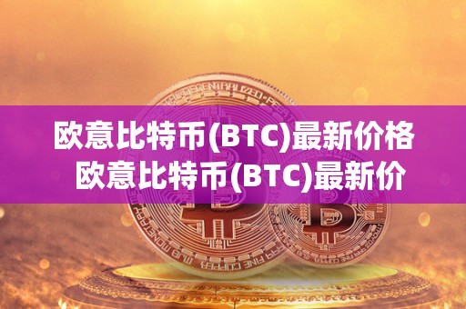 欧意比特币(BTC)**价格 欧意比特币(BTC)**价格及欧比特币官网 欧意比特币(BTC)**价格 欧意比特币(BTC)**价格及欧比特币官网