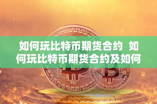 如何玩比特币期货合约 如何玩比特币期货合约及如何玩比特币期货合约交易 如何玩比特币期货合约 如何玩比特币期货合约及如何玩比特币期货合约交易