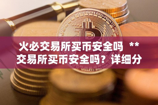火必交易所买币安全吗 **交易所买币安全吗?详细分析**交易所的安全性及购买数字货币的注意事项 火必交易所买<a href=https://news.bestwheel.com.cn/lbk/655541.html target=_blank class=infotextkey><a href=https://news.bestwheel.com.cn/lbk/655353.html target=_blank class=infotextkey><a href=https://news.bestwheel.com.cn/lbk/655541.html target=_blank class=infotextkey><a href=https://news.bestwheel.com.cn/lbk/655353.html target=_blank class=infotextkey>币安</a></a></a></a>全吗 **交易所<a href=https://news.bestwheel.com.cn/lbk/654953.html target=_blank class=infotextkey><a href=https://news.bestwheel.com.cn/lbk/654953.html target=_blank class=infotextkey>买币</a></a>安全吗?详细分析**交易所的安全性及购买数字货币的注意事项