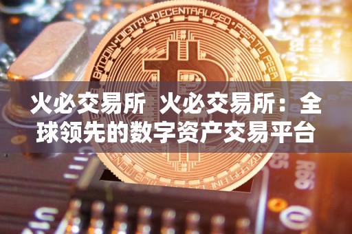 火必交易所 火必交易所:全球**的数字资产交易平台 火必交易所 火必交易所:全球**的数字资产交易平台