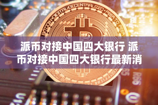 派币对接**四大银行 派币对接**四大银行**消息