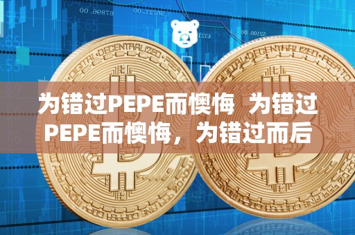 为错过PEPE而懊悔 为错过PEPE而懊悔,为错过而后悔:当机不可失,失机难再寻 为错过PEPE而懊悔 为错过PEPE而懊悔,为错过而后悔:当机不可失,失机难再寻
