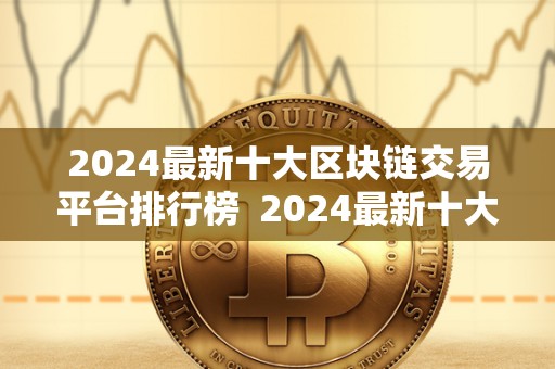 2024**十大区块链交易平台排行榜 2024**十大区块链交易平台排行榜及2024**十大区块链交易平台排行榜图片 2024**十大区块链交易平台排行榜 2024**十大区块链交易平台排行榜及2024**十大区块链交易平台排行榜图片