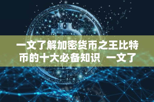 一文了解加密货币**比特币的十大必备知识 一文了解比特币的十大必备知识