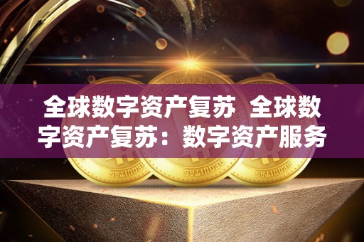 全球数字资产复苏 全球数字资产复苏:数字资产服务平台的新机遇 全球数字资产复苏 全球数字资产复苏:数字资产服务平台的新机遇