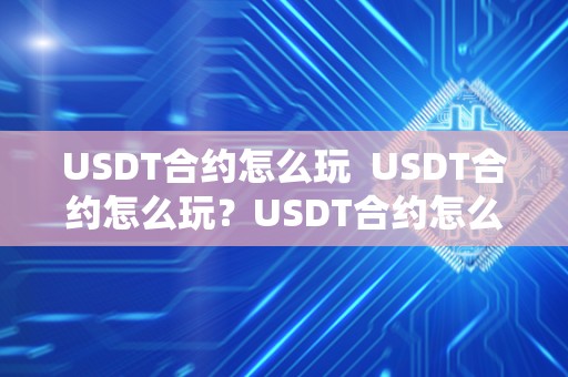 USDT合约怎么玩 USDT合约怎么玩?USDT合约怎么玩更赚钱? USDT合约怎么玩 USDT合约怎么玩?USDT合约怎么玩更赚钱?