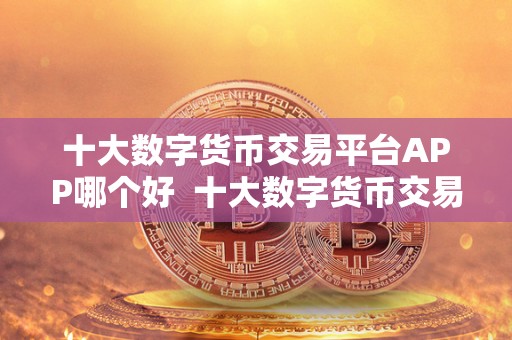 十大数字货币交易平台APP哪个好 十大数字货币交易平台APP哪个好?比特币、以太坊、莱特币等数字货币交易平台APP推荐 十大数字货币交易平台APP哪个好 十大数字货币交易平台APP哪个好?比特币、以太坊、莱特币等数字货币交易平台APP推荐