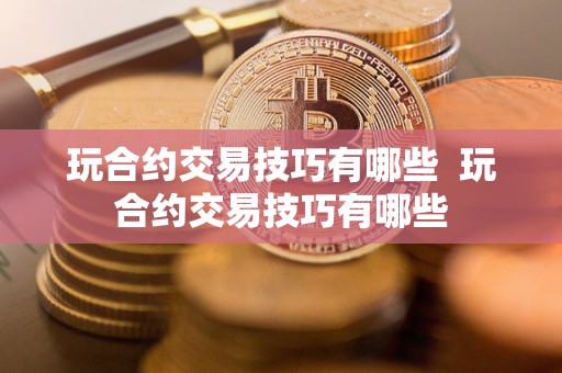 玩合约交易技巧有哪些 玩合约交易技巧有哪些 玩合约交易技巧有哪些 玩合约交易技巧有哪些