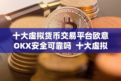 十大虚拟货币交易平台欧意OKX安全可靠吗 十大虚拟货币交易平台欧意OKX安全可靠吗