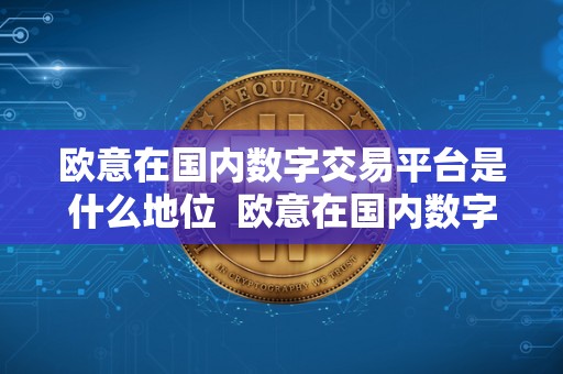 欧意在**数字交易平台是什么地位 欧意在**数字交易平台的地位 欧意在**数字交易平台是什么地位 欧意在**数字交易平台的地位