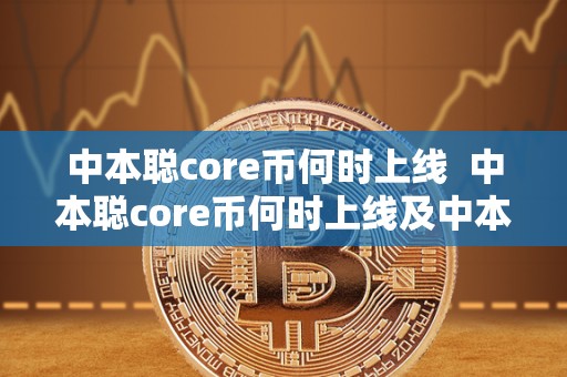 中本聪core币何时上线 中本聪core币何时上线及中本聪币什么时候上线 中本聪core币何时上线 中本聪core币何时上线及中本聪币什么时候上线