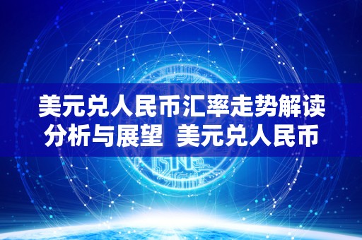美元兑人民币汇率走势解读分析与展望 美元兑人民币汇率走势解读分析与展望 美元兑人民币汇率走势解读分析与展望 美元兑人民币汇率走势解读分析与展望