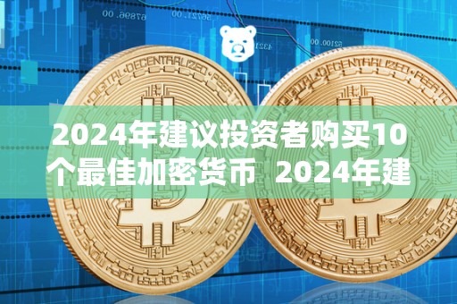 2024年建议投资者购买10个**加密货币 2024年建议投资者购买10个**加密货币及2024年建议投资者购买10个**加密货币基金