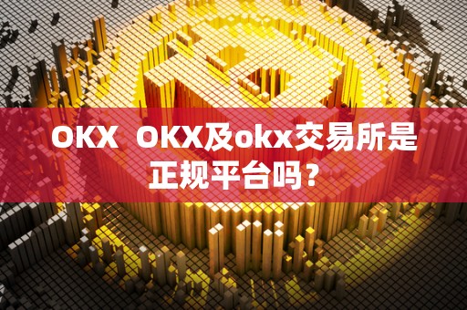 OKX OKX及okx交易所是正规平台吗? OKX OKX及okx交易所是正规平台吗?