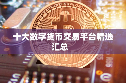 十大数字货币交易平台精选汇总 十大数字货币交易平台精选汇总
