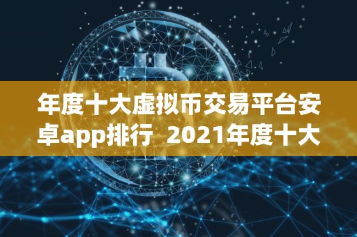 年度十大虚拟币交易平台安卓app排行 2021年度十大虚拟币交易平台安卓app排行榜 年度十大虚拟币交易平台安卓app排行 2021年度十大虚拟币交易平台安卓app排行榜