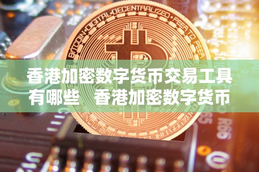香港加密数字货币交易工具有哪些 香港加密数字货币交易工具有哪些品种 香港加密数字货币交易工具有哪些 香港加密数字货币交易工具有哪些品种