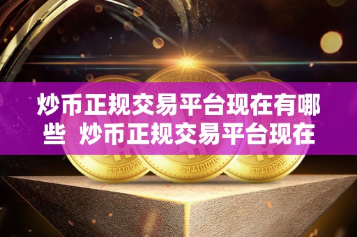 炒币正规交易平台现在有哪些 炒币正规交易平台现在有哪些?选择合适的平台进行数字货币交易 炒币正规交易平台现在有哪些 炒币正规交易平台现在有哪些?选择合适的平台进行数字货币交易