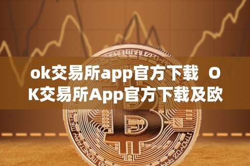 ok交易所app官方下载 OK交易所App官方下载及欧意交易所App官方下载 ok交易所app官方下载 OK交易所App官方下载及欧意交易所App官方下载