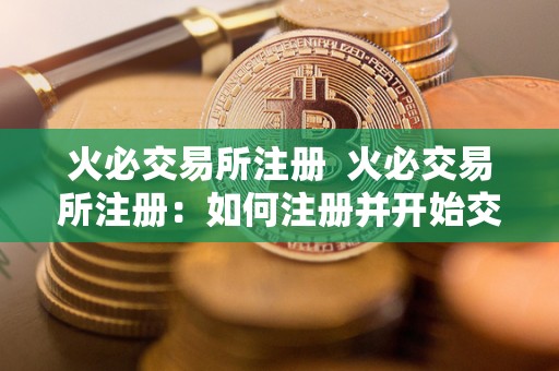 火必交易所注册 火必交易所注册:如何注册并开始交易数字资产 火必交易所注册 火必交易所注册:如何注册并开始交易数字资产
