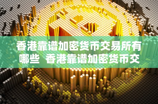 香港靠谱加密货币交易所有哪些 香港靠谱加密货币交易所有哪些及香港加密货币的发展现状