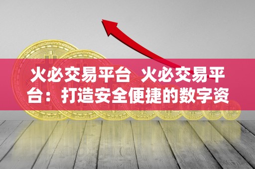火必交易平台 火必交易平台:打造安全便捷的数字资产交易新体验 火必交易平台 火必交易平台:打造安全便捷的数字资产交易新体验