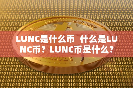 LUNC是什么币 什么是LUNC币?LUNC币是什么? LUNC是什么币 什么是LUNC币?LUNC币是什么?