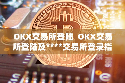 OKX交易所登陆 OKX交易所登陆及****交易所登录指南:如何注册、登录、充值、交易和提现 OKX交易所登陆 OKX交易所登陆及****交易所登录指南:如何注册、登录、充值、交易和提现