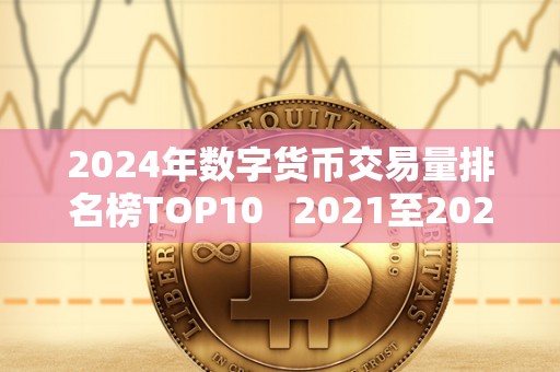 2024年数字货币交易量排名榜TOP10 2021至2023年数字货币大牛市