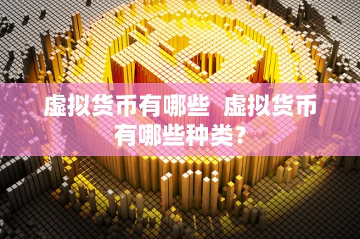 虚拟货币有哪些 虚拟货币有哪些种类? 虚拟货币有哪些 虚拟货币有哪些种类?
