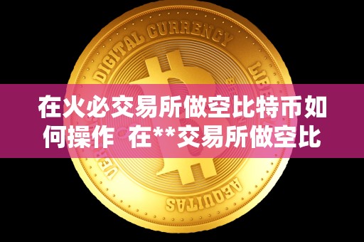 在火必交易所做空比特币如何操作 在**交易所做空比特币的操作指南 在火必交易所做空比特币如何操作 在**交易所做空比特币的操作指南