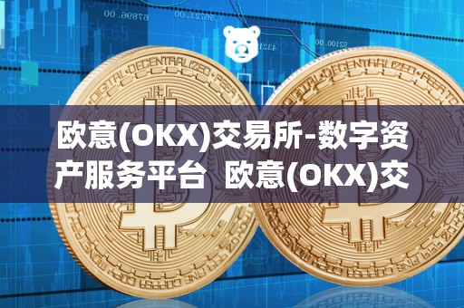 欧意(OKX)交易所-数字资产服务平台 欧意(OKX)交易所-数字资产服务平台及欧意交易所**消息