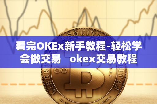 看完OKEx新手教程-轻松学会做交易 okex交易教程视频 看完OKEx新手教程-轻松学会做交易 okex交易教程视频
